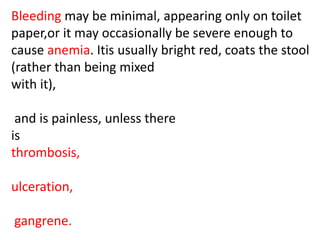 Bleeding may be minimal, appearing only on toilet
paper,or it may occasionally be severe enough to
cause anemia. Itis usually bright red, coats the stool
(rather than being mixed
with it),
and is painless, unless there
is
thrombosis,
ulceration,
gangrene.
 