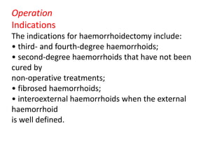 Operation
Indications
The indications for haemorrhoidectomy include:
• third- and fourth-degree haemorrhoids;
• second-degree haemorrhoids that have not been
cured by
non-operative treatments;
• fibrosed haemorrhoids;
• interoexternal haemorrhoids when the external
haemorrhoid
is well defined.
 