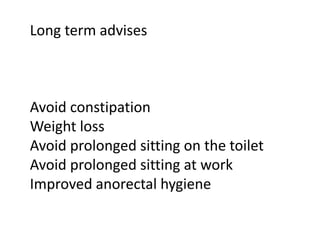 Long term advises
Avoid constipation
Weight loss
Avoid prolonged sitting on the toilet
Avoid prolonged sitting at work
Improved anorectal hygiene
 