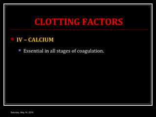 CLOTTING FACTORS
 IV – CALCIUM
 Essential in all stages of coagulation.
Saturday, May 14, 2016
 