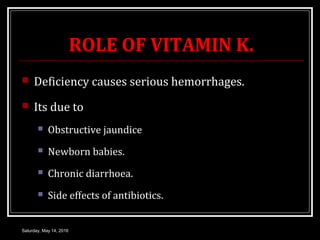 ROLE OF VITAMIN K.
 Deficiency causes serious hemorrhages.
 Its due to
 Obstructive jaundice
 Newborn babies.
 Chroni...
