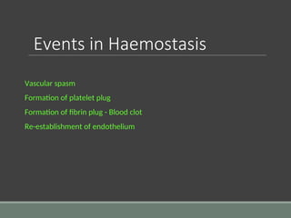 Events in Haemostasis
Vascular spasm
Formation of platelet plug
Formation of fibrin plug - Blood clot
Re-establishment of endothelium
 