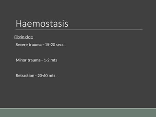 Haemostasis
Fibrin clot:
Severe trauma - 15-20 secs
Minor trauma - 1-2 mts
Retraction - 20-60 mts
 