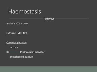 Haemostasis
Pathways
Intrinsic - XII = slow
Extrinsic - VII = fast
Common pathway
factor V
Xa Prothrombin activator
phospholipid, calcium
 