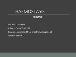 HAEMOSTASIS
THROMBIN
Intensely proteolytic
Activates factor V ,VIII, XIII
Releases phospholipid from endothelium & platelet
Activates protein C
 