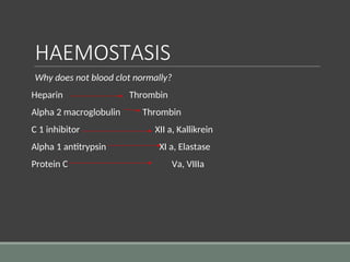 HAEMOSTASIS
Why does not blood clot normally?
Heparin Thrombin
Alpha 2 macroglobulin Thrombin
C 1 inhibitor XII a, Kallikrein
Alpha 1 antitrypsin XI a, Elastase
Protein C Va, VIIIa
 