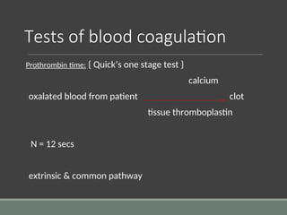 Tests of blood coagulation
Prothrombin time: { Quick’s one stage test }
calcium
oxalated blood from patient clot
tissue thromboplastin
N = 12 secs
extrinsic & common pathway
 
