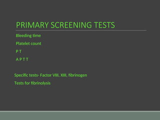 PRIMARY SCREENING TESTS
Bleeding time
Platelet count
P T
A P T T
Specific tests- Factor VIII, XIII, fibrinogen
Tests for fibrinolysis
 
