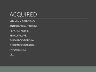 ACQUIRED
VITAMIN K DEFECIENCY.
ANTICOAGULANT DRUGS.
HEPATIC FAILURE.
RENAL FAILURE.
THROMBOCYTOPENIA.
THROMBOCYTOPATHY.
HYPOTHERMIA.
DIC.
 