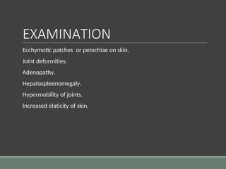 EXAMINATION
Ecchymotic patches or petechiae on skin.
Joint deformities.
Adenopathy.
Hepatospleenomegaly.
Hypermobility of joints.
Increased elaticity of skin.
 