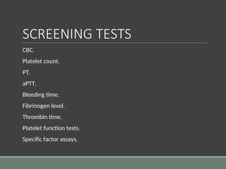 SCREENING TESTS
CBC.
Platelet count.
PT.
aPTT.
Bleeding time.
Fibrinogen level.
Thrombin time.
Platelet function tests.
Specific factor assays.
 
