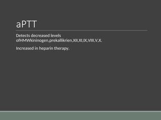 aPTT
Detects decreased levels
ofHMWkininogen,prekallikrien,XII,XI,IX,VIII,V,X.
Increased in heparin therapy.
 