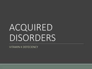 ACQUIRED
DISORDERS
VITAMIN K DEFECIENCY
 