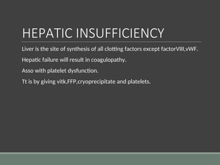 HEPATIC INSUFFICIENCY
Liver is the site of synthesis of all clotting factors except factorVIII,vWF.
Hepatic failure will result in coagulopathy.
Asso with platelet dysfunction.
Tt is by giving vitk,FFP,cryoprecipitate and platelets.
 
