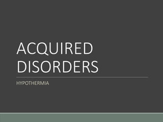 ACQUIRED
DISORDERS
HYPOTHERMIA
 