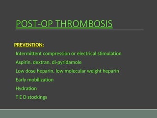 POST-OP THROMBOSIS
PREVENTION:
Intermittent compression or electrical stimulation
Aspirin, dextran, di-pyridamole
Low dose heparin, low molecular weight heparin
Early mobilization
Hydration
T E D stockings
 