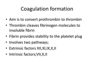 Coagulation formation
• Aim is to convert prothrombin to thrombin
• Thrombin cleaves fibrinogen molecules to
insoluble fib...