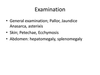 Examination
• General examination; Pallor, Jaundice
Anasarca, asterixis
• Skin; Petechae, Ecchymosis
• Abdomen: hepatomega...