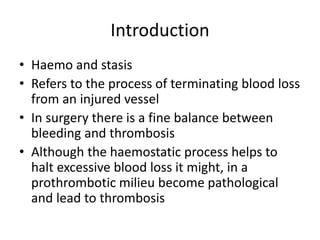 Introduction
• Haemo and stasis
• Refers to the process of terminating blood loss
from an injured vessel
• In surgery ther...