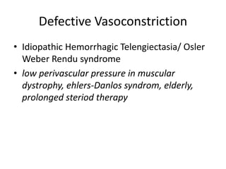 Defective Vasoconstriction
• Idiopathic Hemorrhagic Telengiectasia/ Osler
Weber Rendu syndrome
• low perivascular pressure in muscular
dystrophy, ehlers-Danlos syndrom, elderly,
prolonged steriod therapy
 