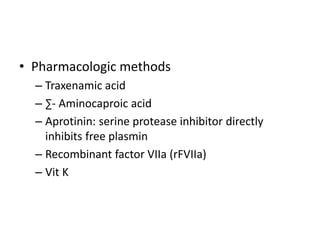 • Pharmacologic methods
– Traxenamic acid
– ∑- Aminocaproic acid
– Aprotinin: serine protease inhibitor directly
inhibits free plasmin
– Recombinant factor VIIa (rFVIIa)
– Vit K
 