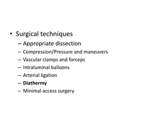 • Surgical techniques
– Appropriate dissection
– Compression/Pressure and maneuvers
– Vascular clamps and forceps
– Intraluminal balloons
– Arterial ligation
– Diathermy
– Minimal access surgery
 