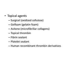 • Topical agents
– Surgicel (oxidized cellulose)
– Gelfoam (gelatin foam)
– Avitene (microfibrillar collagens)
– Topical thrombin
– Fibrin sealant
– Platelet sealant
– Human recombinant thrombin derivatives
 
