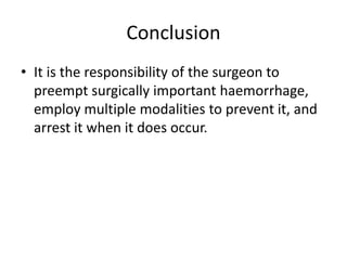 Conclusion
• It is the responsibility of the surgeon to
preempt surgically important haemorrhage,
employ multiple modalities to prevent it, and
arrest it when it does occur.
 