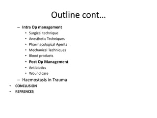 Outline cont…
– Intra Op management
• Surgical technique
• Anesthetic Techniques
• Pharmacological Agents
• Mechanical Techniques
• Blood products
• Post Op Management
• Antibiotics
• Wound care
– Haemostasis in Trauma
• CONCLUSION
• REFRENCES
 