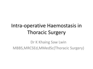 Intra-operative Haemostasis in
Thoracic Surgery
Dr K Khaing Saw Lwin
MBBS,MRCSEd,MMedSc(Thoracic Surgery)
 