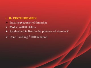 • II- PROTHROMBIN
 Inactive precursor of thrombin
 Mol wt 69000 Dalton
 Synthesized in liver in the presence of vitamin K
 Conc. is 40 mg / 100 ml blood
 