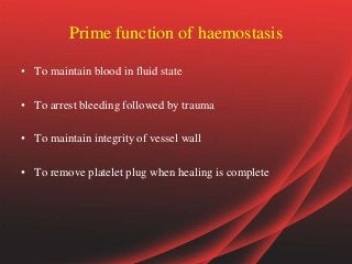 Prime function of haemostasis
• To maintain blood in fluid state
• To arrest bleeding followed by trauma
• To maintain integrity of vessel wall
• To remove platelet plug when healing is complete
 