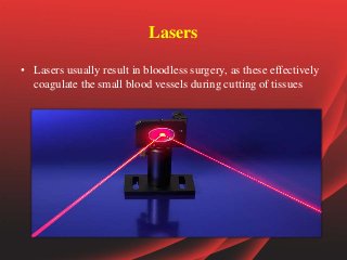 Lasers
• Lasers usually result in bloodless surgery, as these effectively
coagulate the small blood vessels during cutting of tissues
 