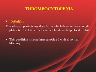THROMBOCYTOPENIA
• Definition
Thrombocytopenia is any disorder in which there are not enough
platelets. Platelets are cells in the blood that help blood to clot
• This condition is sometimes associated with abnormal
bleeding
 
