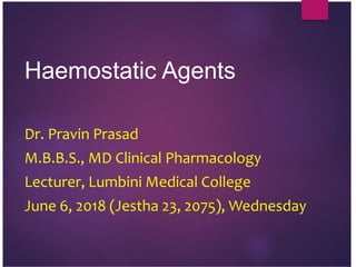 Haemostatic Agents
Dr. Pravin Prasad
M.B.B.S., MD Clinical Pharmacology
Lecturer, Lumbini Medical College
June 6, 2018 (Jestha 23, 2075), Wednesday
 