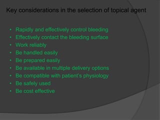 • Rapidly and effectively control bleeding
• Effectively contact the bleeding surface
• Work reliably
• Be handled easily
• Be prepared easily
• Be available in multiple delivery options
• Be compatible with patient’s physiology
• Be safely used
• Be cost effective
Key considerations in the selection of topical agent
 