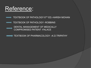 Reference:
TEXTBOOK OF PATHOLOGY 6TH ED.-HARSH MOHAN
TEXTBOOK OF PATHOLOGY -ROBBINS
DENTAL MANAGEMENT OF MEDICALLY
COMPROMISED PATIENT -FALACE
TEXTBOOK OF PHARMACOLOGY –K.D.TRIPATHY
 