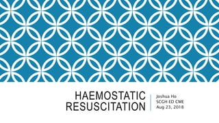 HAEMOSTATIC
RESUSCITATION
Joshua Ho
SCGH ED CME
Aug 23, 2018
 
