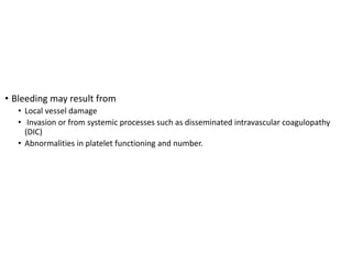Why does tumor bleeds?
• Bleeding may result from
• Local vessel damage
• Invasion or from systemic processes such as disseminated intravascular coagulopathy
(DIC)
• Abnormalities in platelet functioning and number.