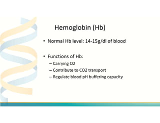 Hemoglobin (Hb)
• Normal Hb level: 14-15g/dl of blood
• Functions of Hb:
– Carrying O2
– Contribute to CO2 transport
– Reg...