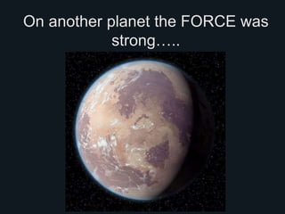 On another planet the FORCE was
strong…..
 