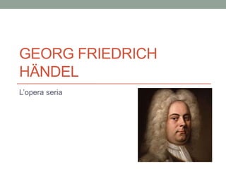 GEORG FRIEDRICH
HÄNDEL
L’opera seria
 