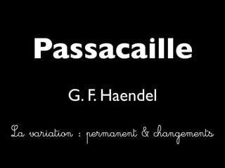 Passacaille
La variation : permanent & changements
G. F. Haendel
 