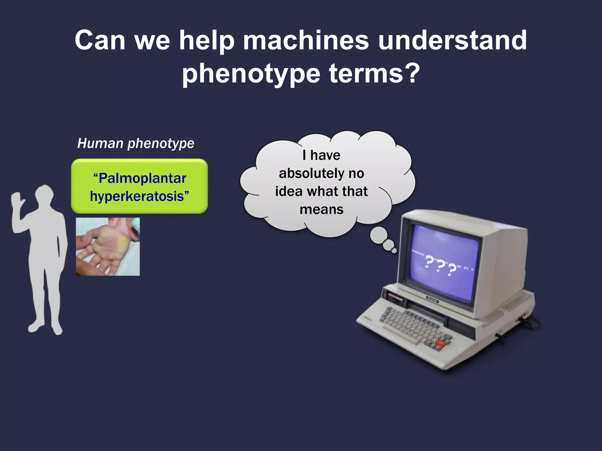 Can we help machines understand
phenotype terms?
“Palmoplantar
hyperkeratosis”
Human phenotype
I have
absolutely no
idea what that
means
 