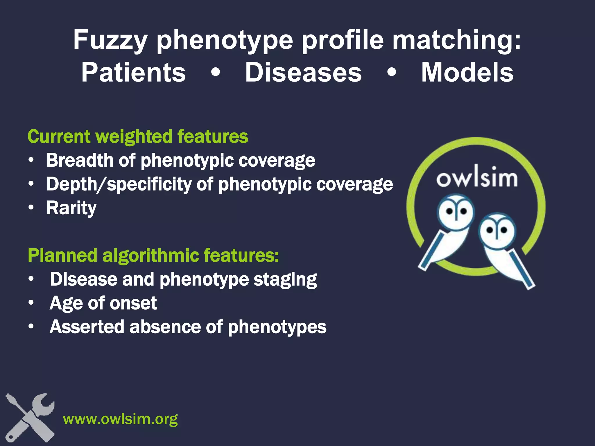 Current weighted features
• Breadth of phenotypic coverage
• Depth/specificity of phenotypic coverage
• Rarity
Planned algorithmic features:
• Disease and phenotype staging
• Age of onset
• Asserted absence of phenotypes
Fuzzy phenotype profile matching:
Patients  Diseases  Models
www.owlsim.org
 