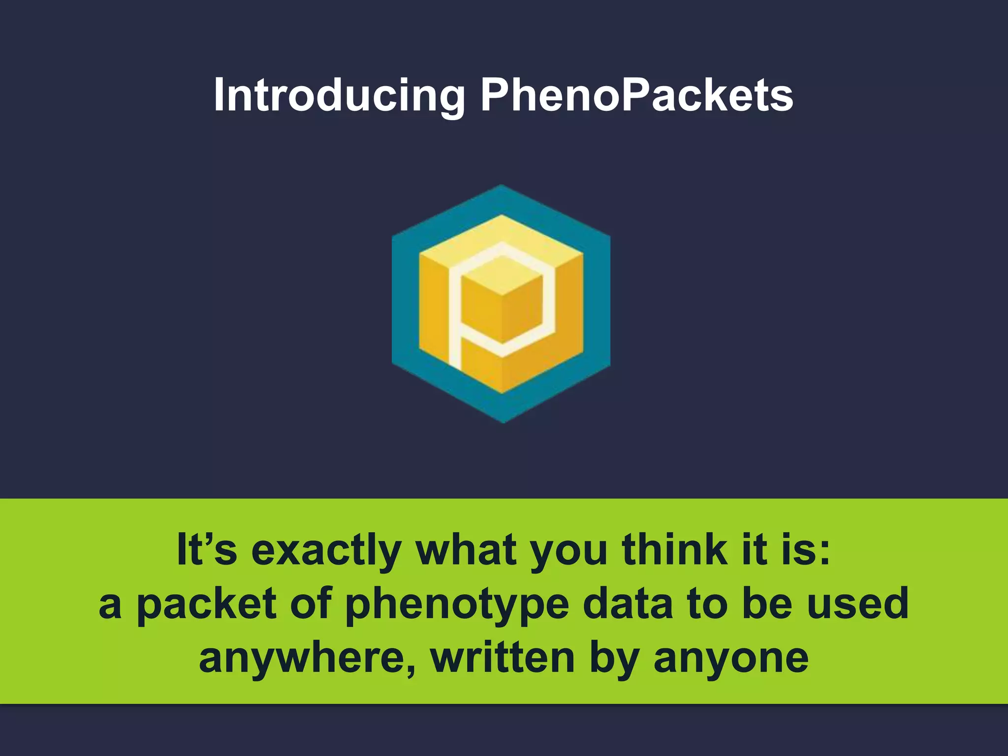 Introducing PhenoPackets
It’s exactly what you think it is:
a packet of phenotype data to be used
anywhere, written by anyone
 