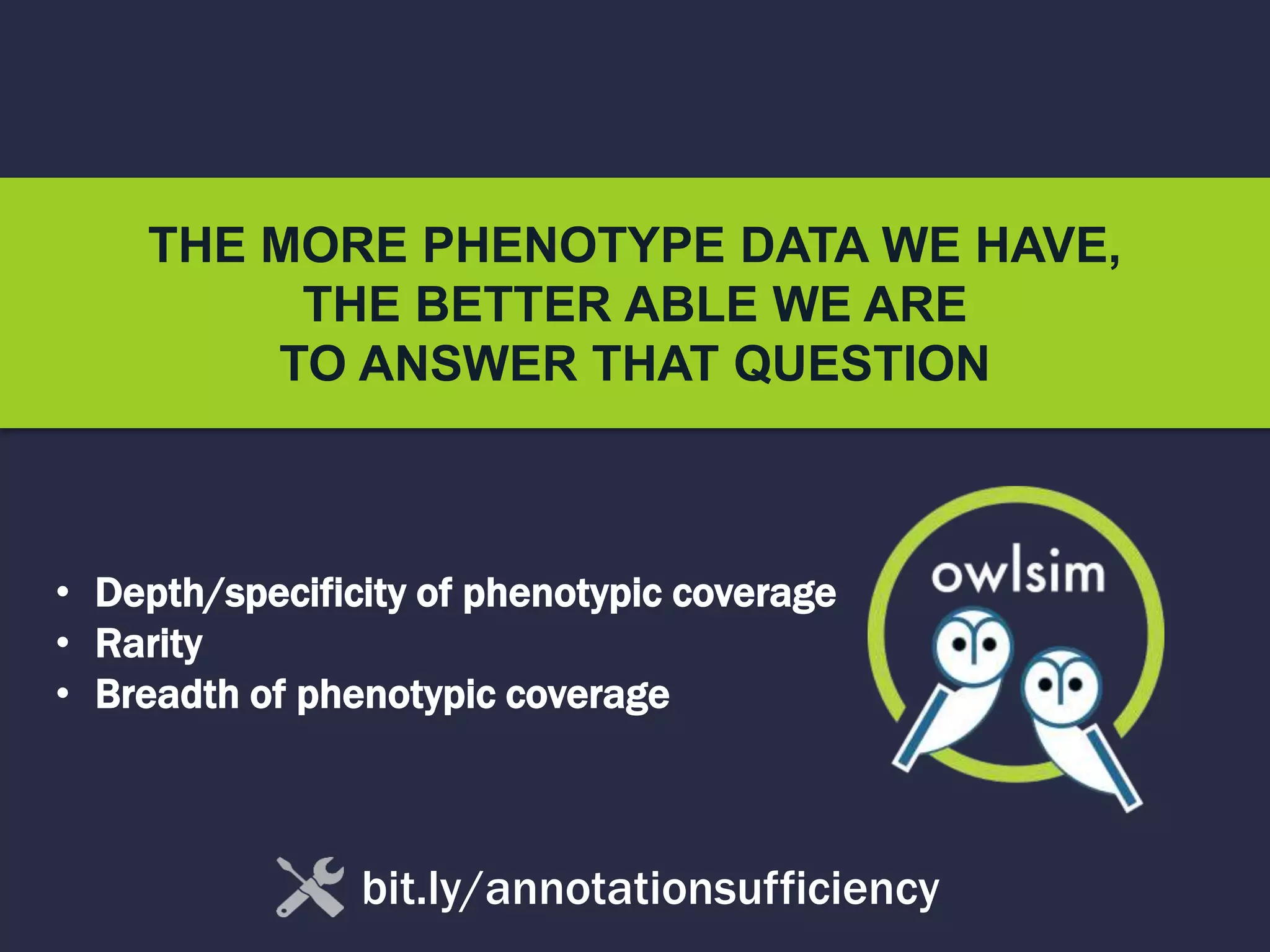 THE MORE PHENOTYPE DATA WE HAVE,
THE BETTER ABLE WE ARE
TO ANSWER THAT QUESTION
bit.ly/annotationsufficiency
• Depth/specificity of phenotypic coverage
• Rarity
• Breadth of phenotypic coverage
 