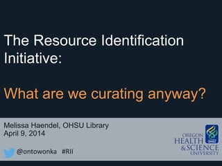 Melissa Haendel, OHSU Library
April 9, 2014
The Resource Identification
Initiative:
What are we curating anyway?
@ontowonka #RII
 