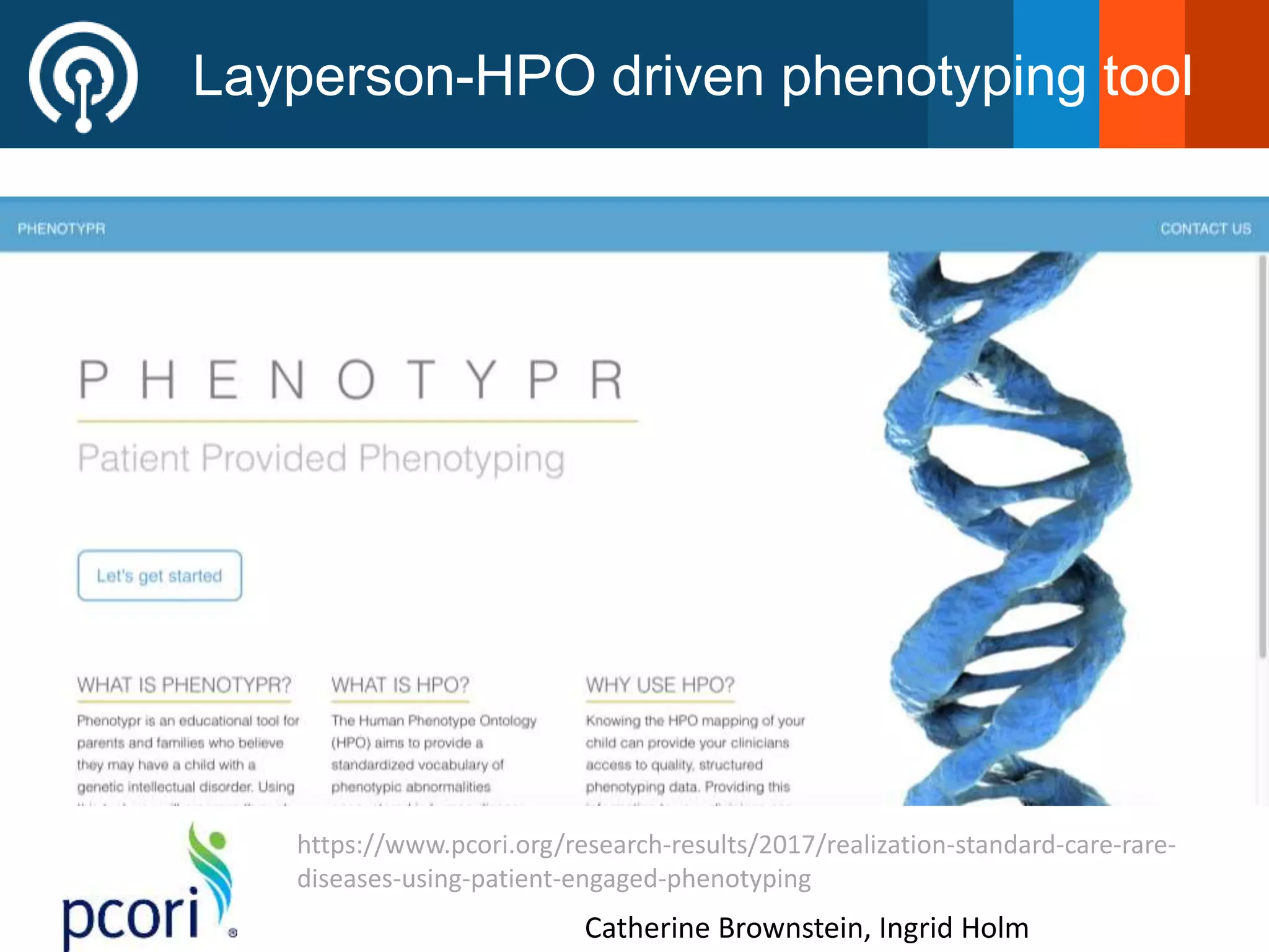 Layperson-HPO driven phenotyping tool
https://www.pcori.org/research-results/2017/realization-standard-care-rare-
diseases-using-patient-engaged-phenotyping
Catherine Brownstein, Ingrid Holm
 