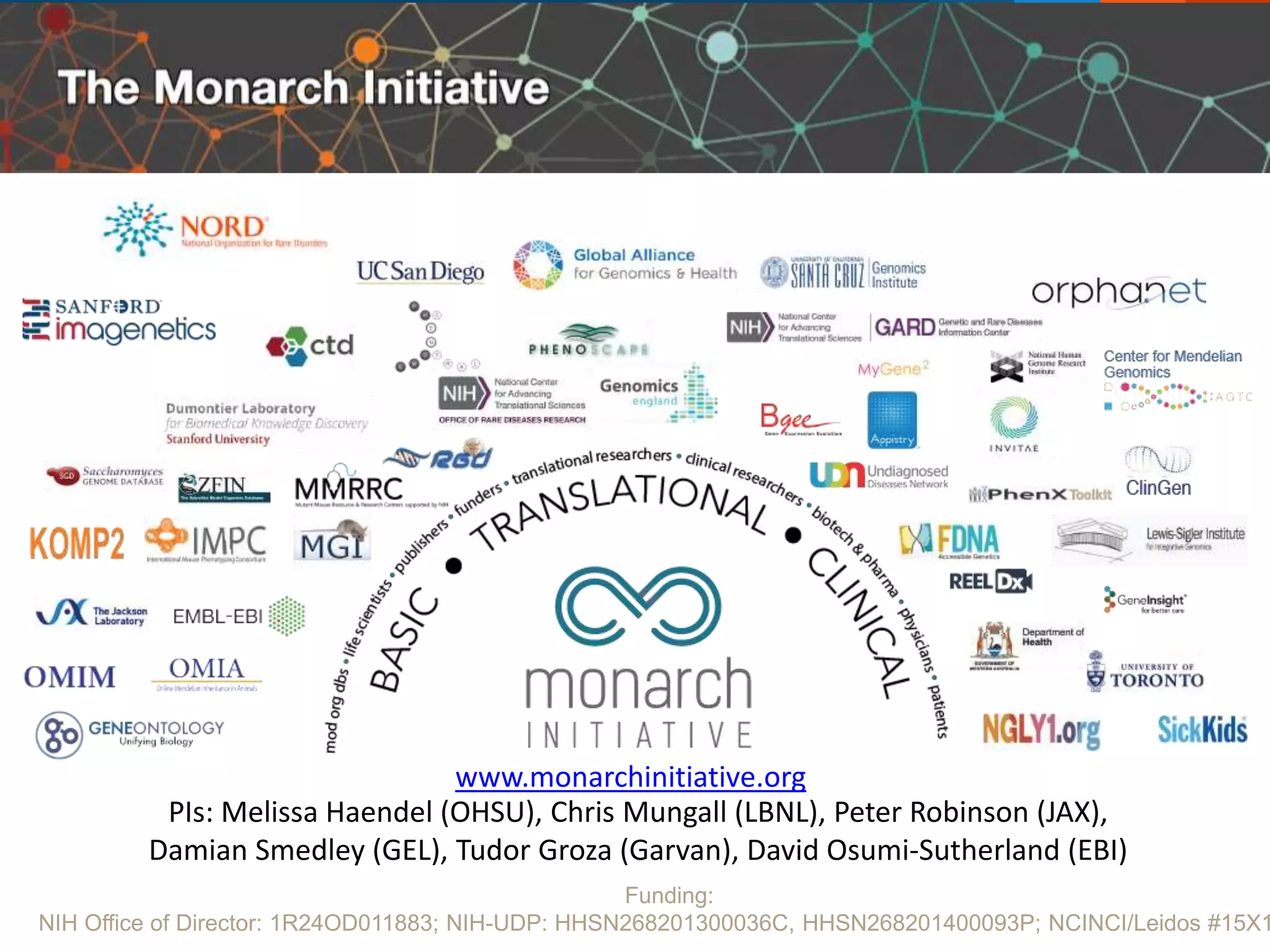 www.monarchinitiative.org
PIs: Melissa Haendel (OHSU), Chris Mungall (LBNL), Peter Robinson (JAX),
Damian Smedley (GEL), Tudor Groza (Garvan), David Osumi-Sutherland (EBI)
Funding:
NIH Office of Director: 1R24OD011883; NIH-UDP: HHSN268201300036C, HHSN268201400093P; NCINCI/Leidos #15X1
 